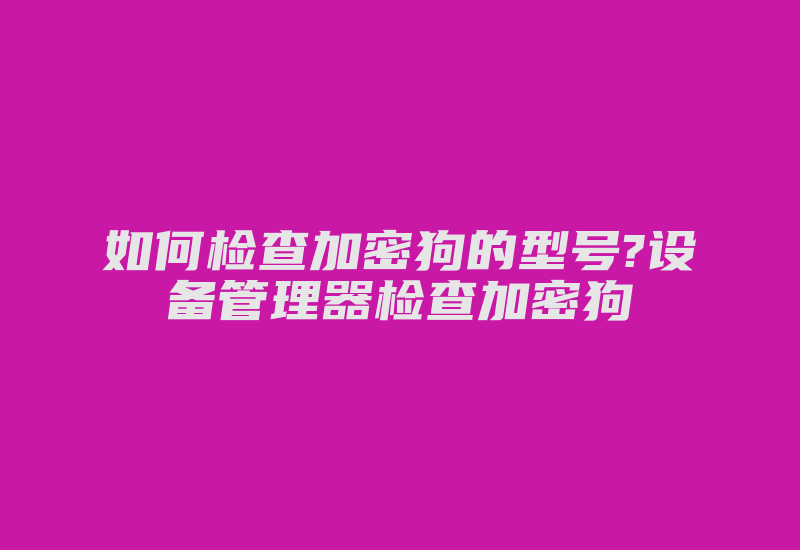 如何检查加密狗的型号?设备管理器检查加密狗-加密狗复制网