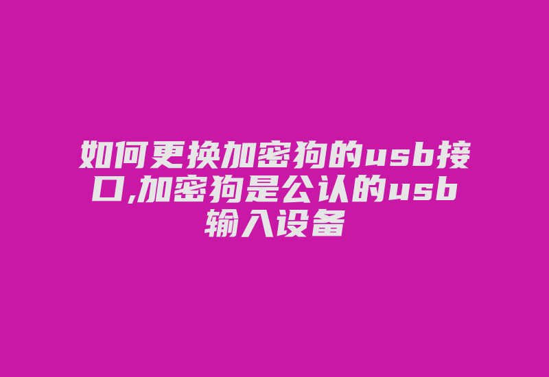 如何更换加密狗的usb接口,加密狗是公认的usb输入设备-加密狗复制网