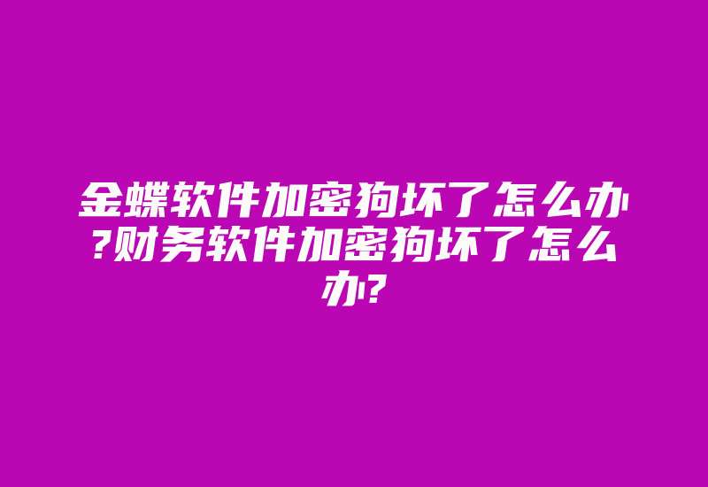 金蝶软件加密狗坏了怎么办?财务软件加密狗坏了怎么办?-加密狗复制网