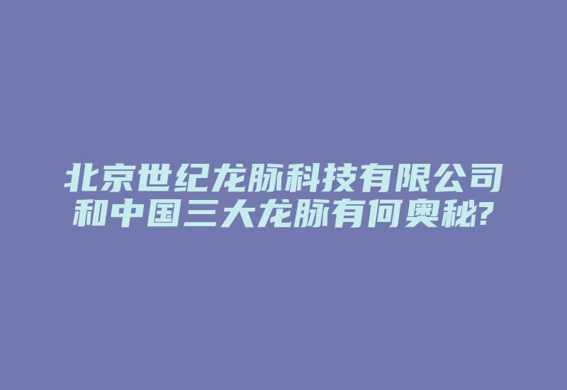 北京世纪龙脉科技有限公司和中国三大龙脉有何奥秘?-加密狗复制网