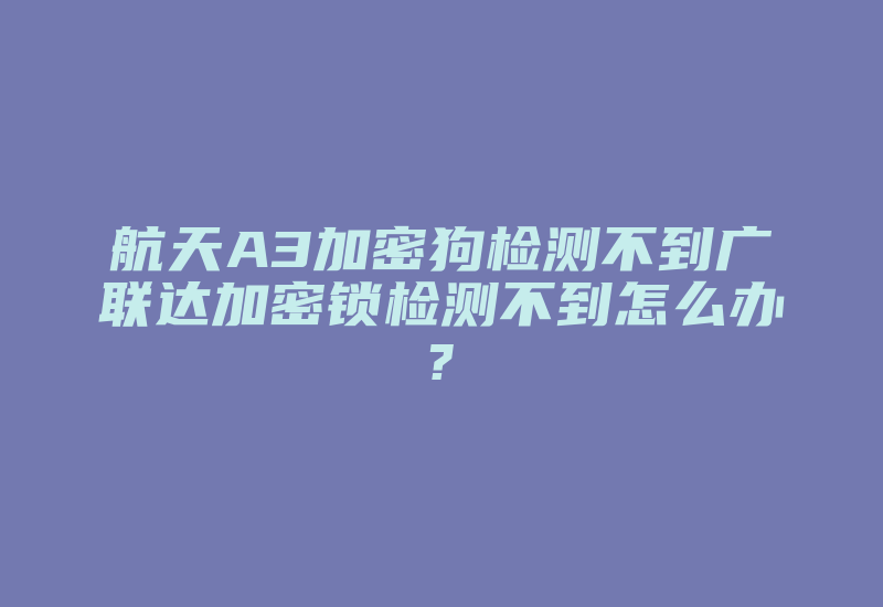 航天A3加密狗检测不到广联达加密锁检测不到怎么办?-加密狗复制网