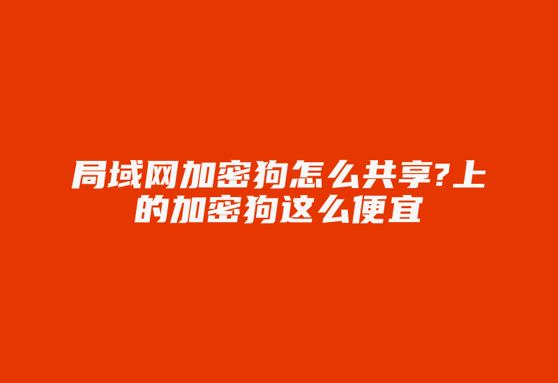 局域网加密狗怎么共享?上的加密狗这么便宜-加密狗复制网