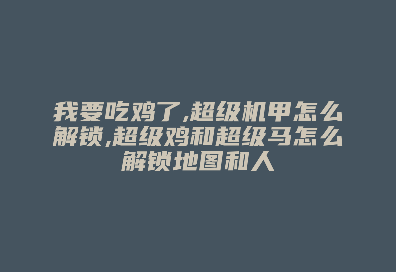 我要吃鸡了,超级机甲怎么解锁,超级鸡和超级马怎么解锁地图和人-加密狗复制网