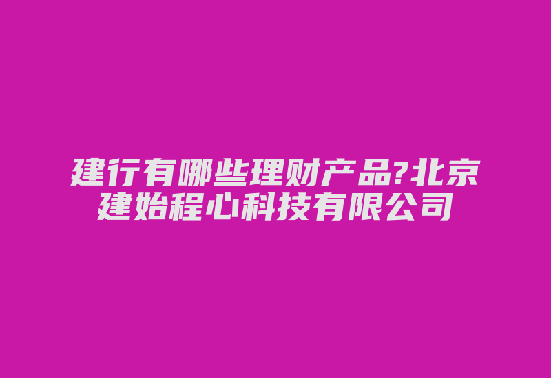 建行有哪些理财产品?北京建始程心科技有限公司-加密狗复制网