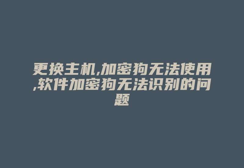 更换主机,加密狗无法使用,软件加密狗无法识别的问题-加密狗复制网