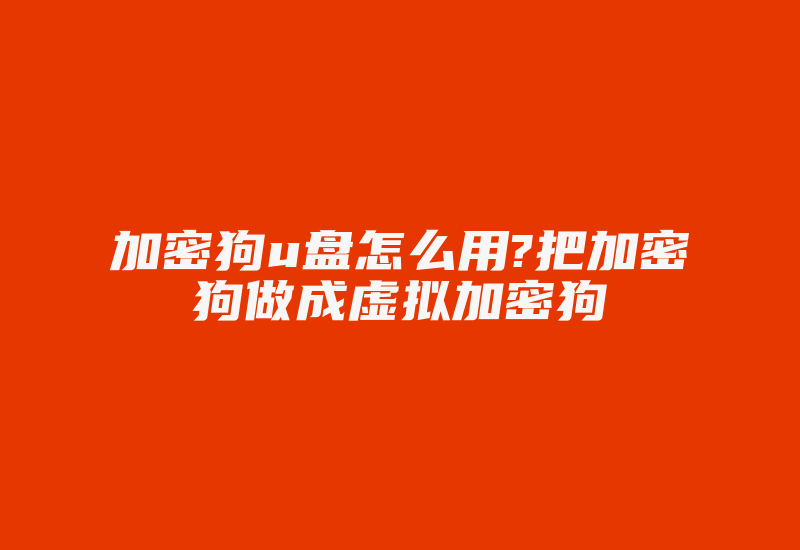 加密狗u盘怎么用?把加密狗做成虚拟加密狗-加密狗复制网