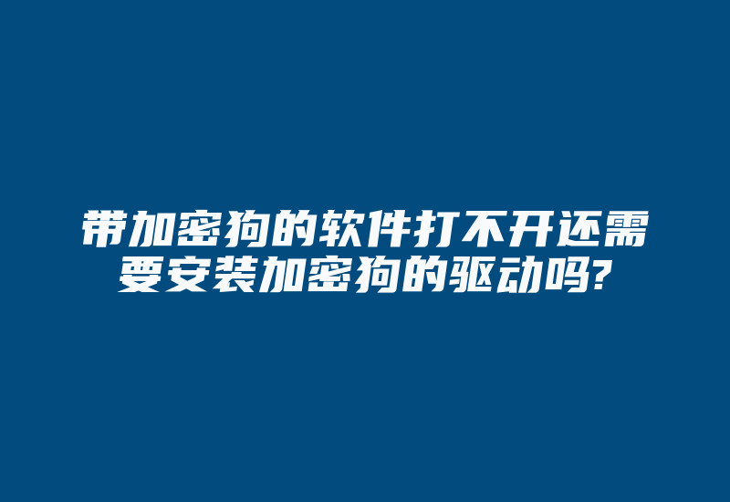 带加密狗的软件打不开还需要安装加密狗的驱动吗?-加密狗复制网