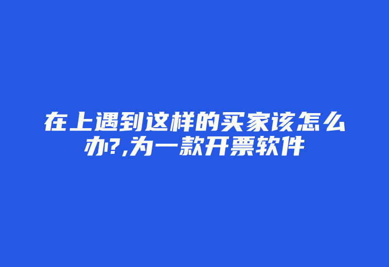 在上遇到这样的买家该怎么办?,为一款开票软件-加密狗复制网