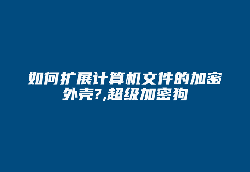 如何扩展计算机文件的加密外壳?,超级加密狗-加密狗复制网