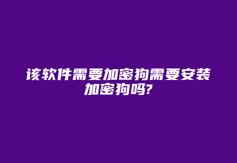 该软件需要加密狗需要安装加密狗吗?-加密狗复制网