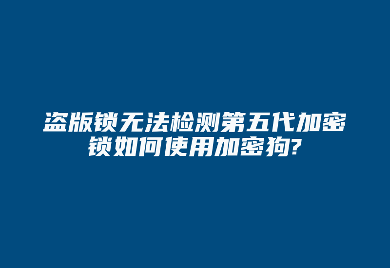 盗版锁无法检测第五代加密锁如何使用加密狗?-加密狗复制网