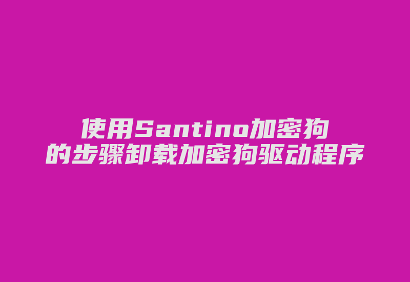 使用Santino加密狗的步骤卸载加密狗驱动程序-加密狗复制网