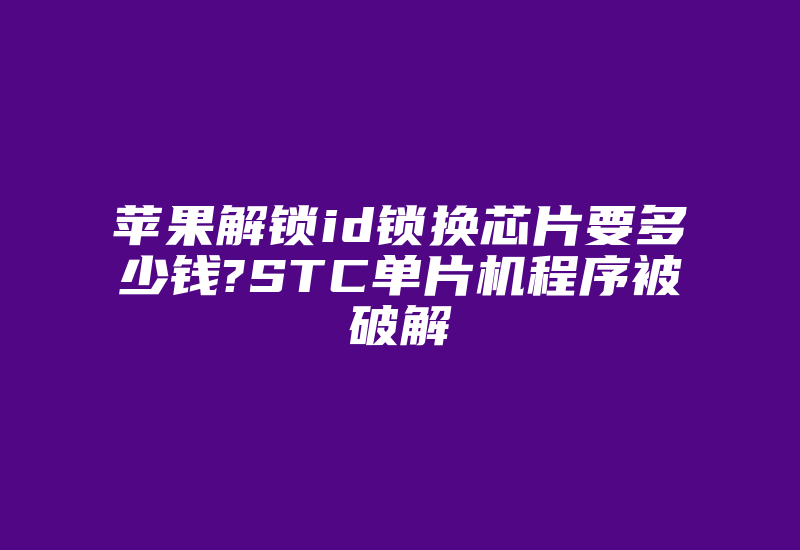 苹果解锁id锁换芯片要多少钱?STC单片机程序被破解-加密狗复制网