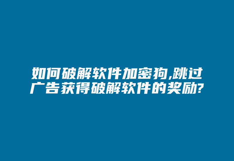 如何破解软件加密狗,跳过广告获得破解软件的奖励?-加密狗复制网