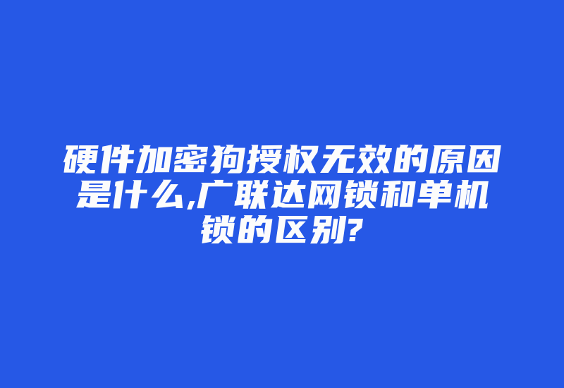 硬件加密狗授权无效的原因是什么,广联达网锁和单机锁的区别?-加密狗复制网