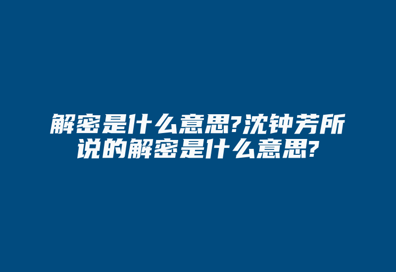 解密是什么意思?沈钟芳所说的解密是什么意思?-加密狗复制网