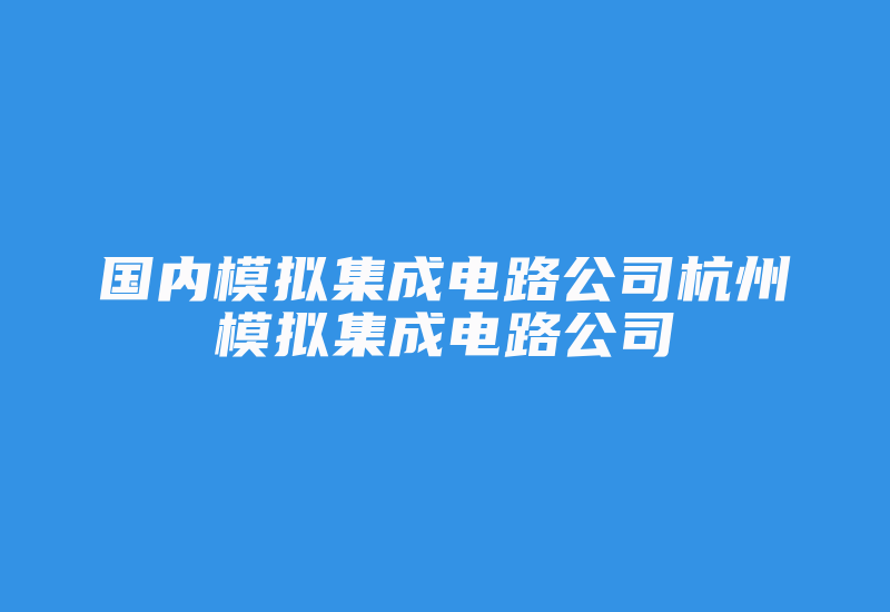 国内模拟集成电路公司杭州模拟集成电路公司-加密狗复制网