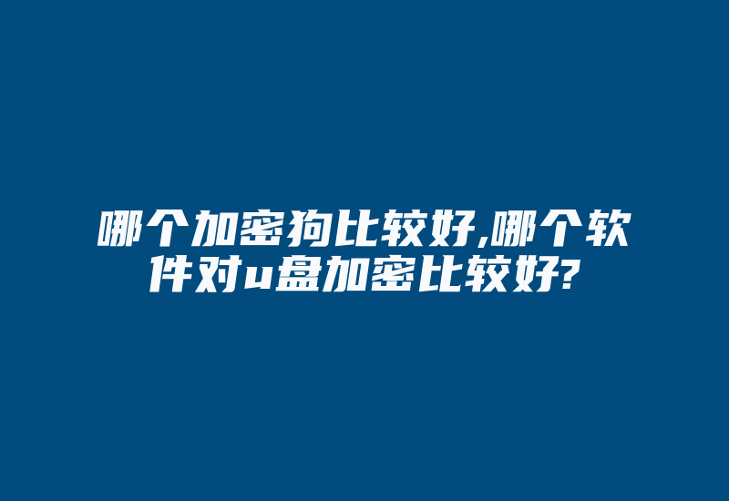 哪个加密狗比较好,哪个软件对u盘加密比较好?-加密狗复制网