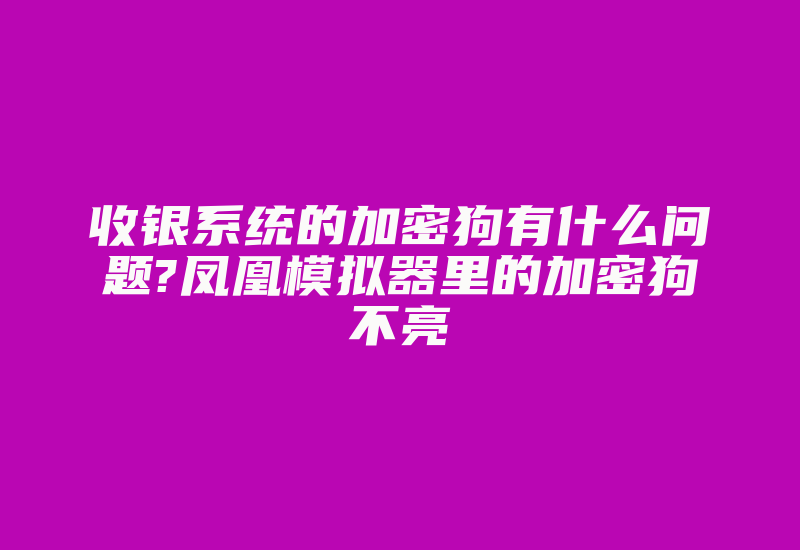 收银系统的加密狗有什么问题?凤凰模拟器里的加密狗不亮-加密狗复制网