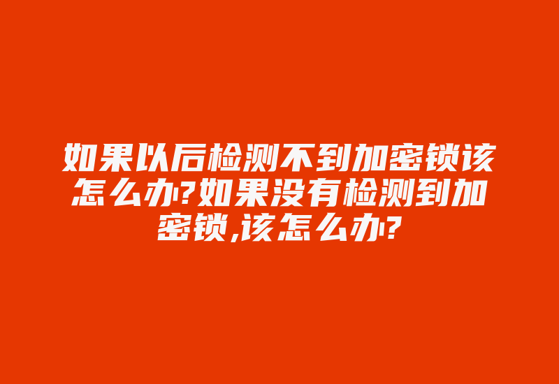 如果以后检测不到加密锁该怎么办?如果没有检测到加密锁,该怎么办?-加密狗复制网