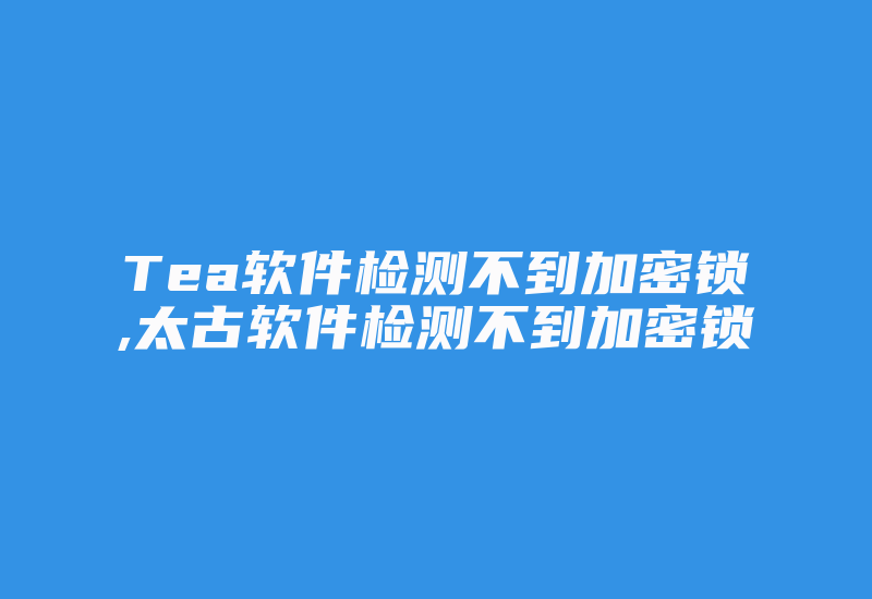 Tea软件检测不到加密锁,太古软件检测不到加密锁-加密狗复制网