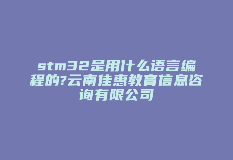 stm32是用什么语言编程的?云南佳惠教育信息咨询有限公司-加密狗复制网