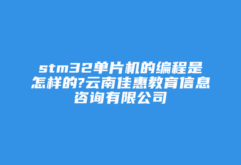 stm32单片机的编程是怎样的?云南佳惠教育信息咨询有限公司-加密狗复制网