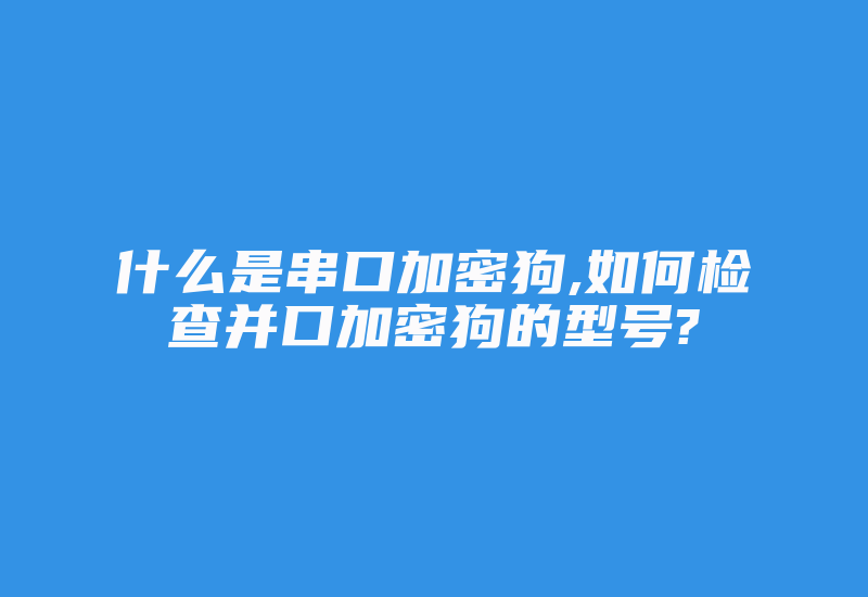 什么是串口加密狗,如何检查并口加密狗的型号?-加密狗复制网