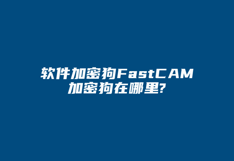 软件加密狗FastCAM加密狗在哪里?-加密狗复制网