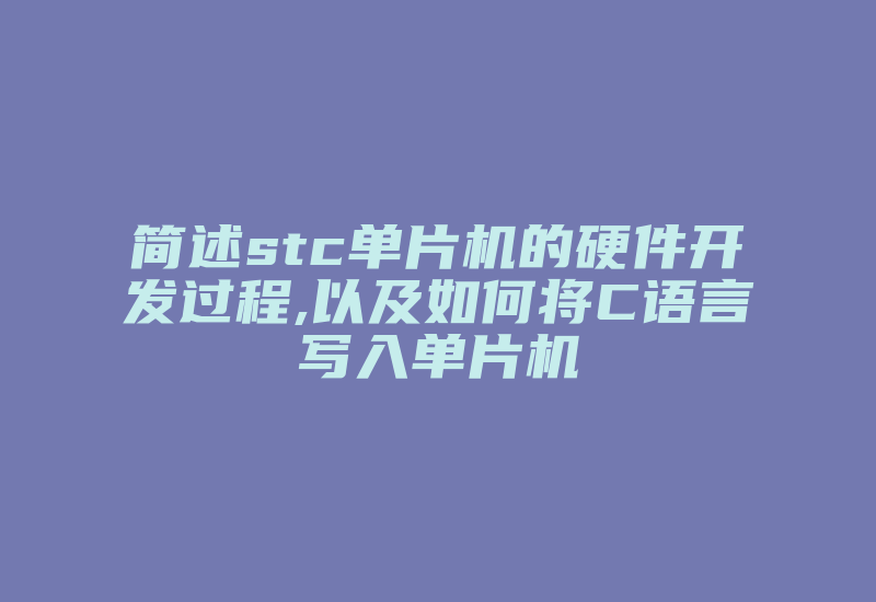 简述stc单片机的硬件开发过程,以及如何将C语言写入单片机-加密狗复制网