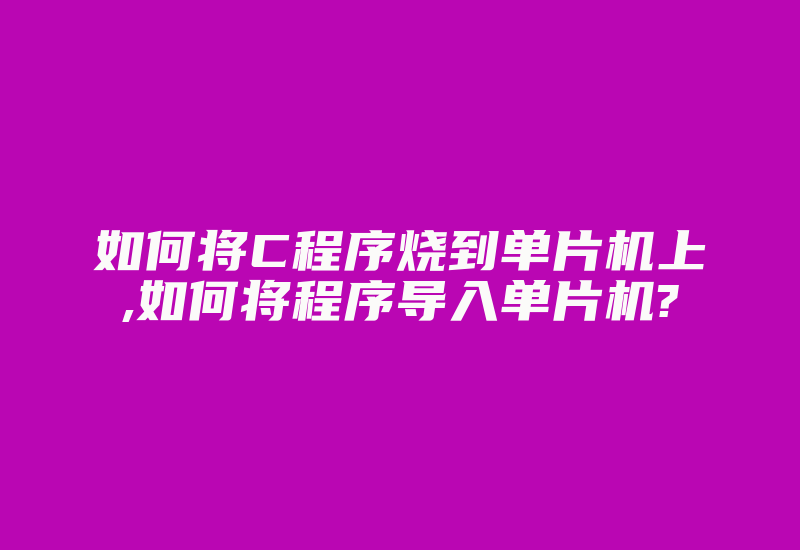 如何将C程序烧到单片机上,如何将程序导入单片机?-加密狗复制网