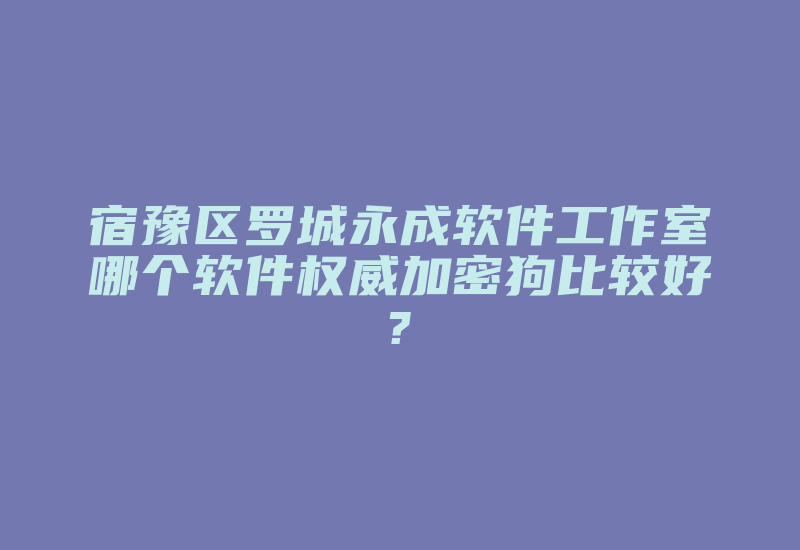 宿豫区罗城永成软件工作室哪个软件权威加密狗比较好?-加密狗复制网