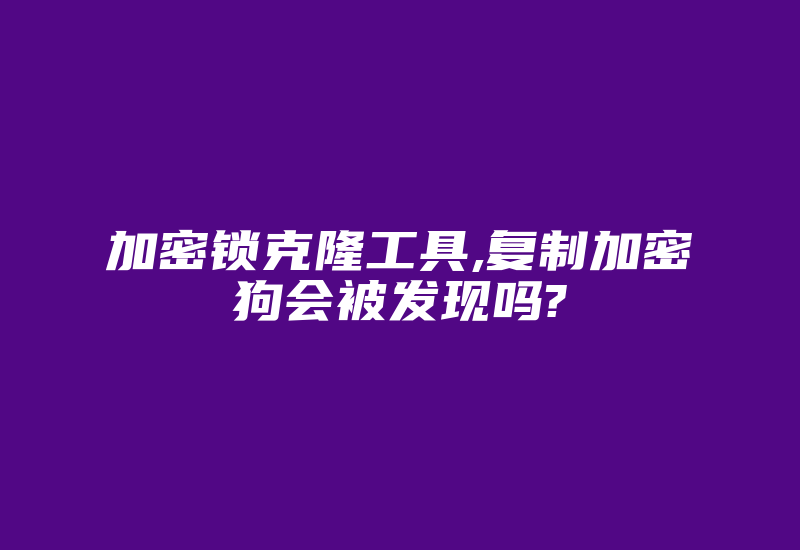 加密锁克隆工具,复制加密狗会被发现吗?-加密狗复制网