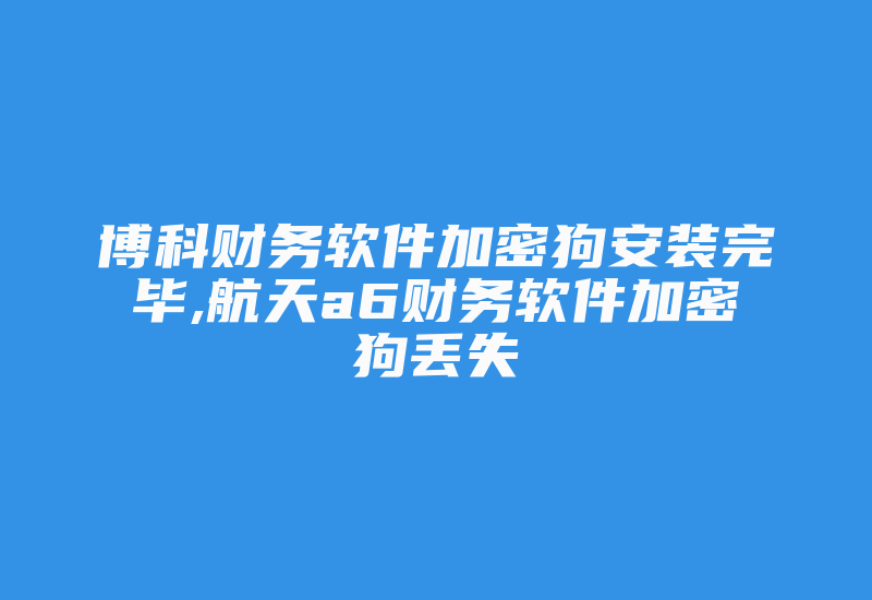 博科财务软件加密狗安装完毕,航天a6财务软件加密狗丢失-加密狗复制网