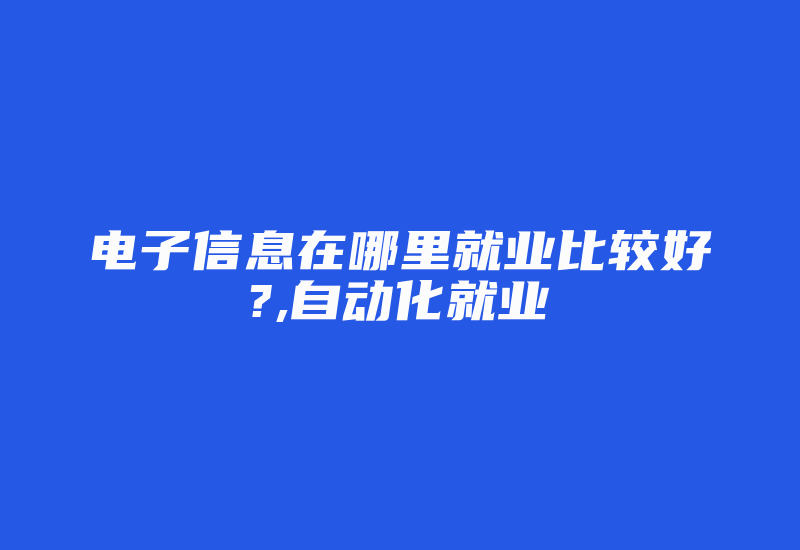 电子信息在哪里就业比较好?,自动化就业-加密狗复制网