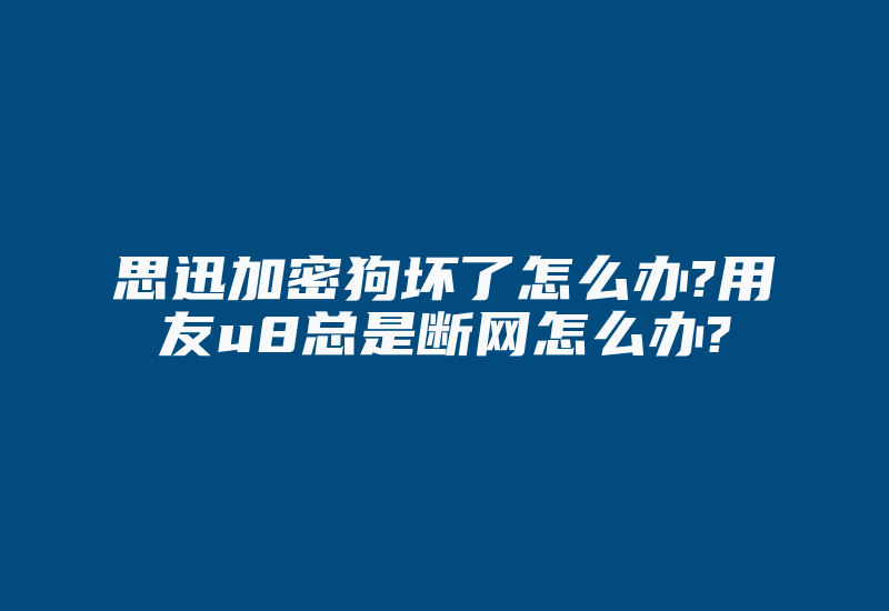 思迅加密狗坏了怎么办?用友u8总是断网怎么办?-加密狗复制网