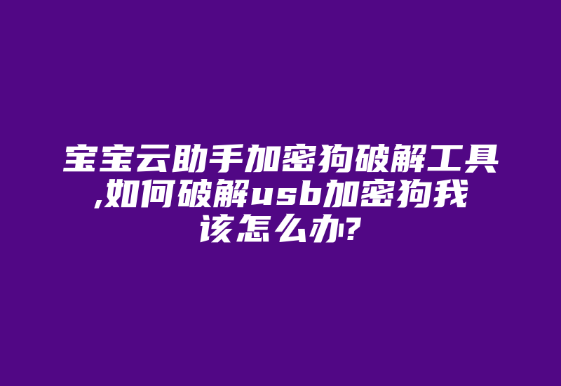 宝宝云助手加密狗破解工具,如何破解usb加密狗我该怎么办?-加密狗复制网