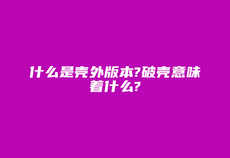 什么是壳外版本?破壳意味着什么?-加密狗复制网