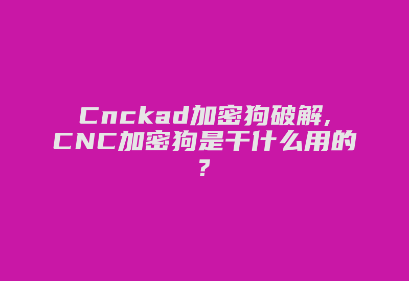 Cnckad加密狗破解,CNC加密狗是干什么用的?-加密狗复制网