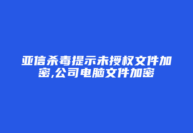 亚信杀毒提示未授权文件加密,公司电脑文件加密-加密狗复制网