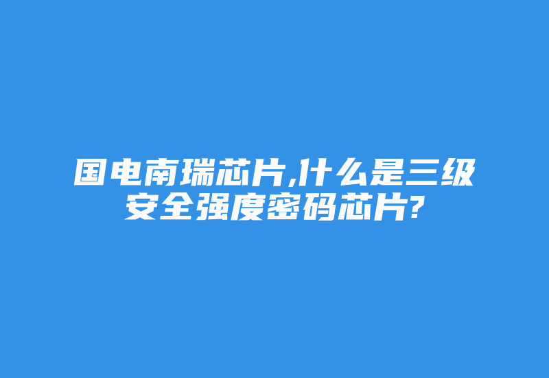 国电南瑞芯片,什么是三级安全强度密码芯片?-加密狗复制网