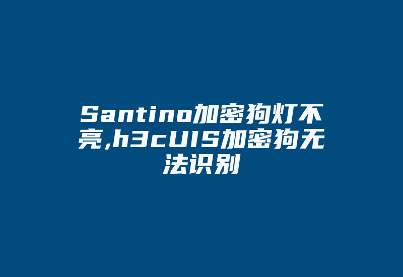 Santino加密狗灯不亮,h3cUIS加密狗无法识别-加密狗复制网