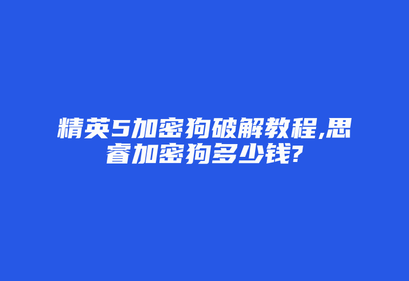 精英5加密狗破解教程,思睿加密狗多少钱?-加密狗复制网