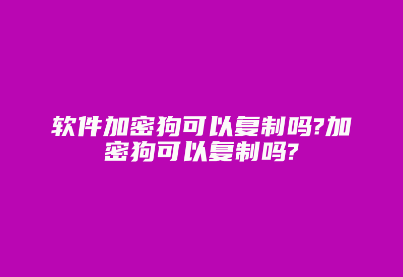 软件加密狗可以复制吗?加密狗可以复制吗?-加密狗复制网