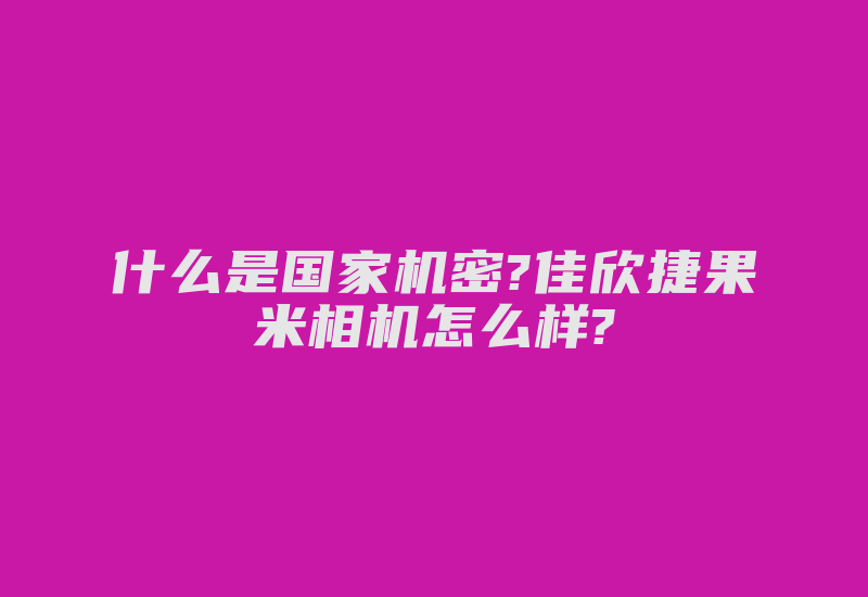 什么是国家机密?佳欣捷果米相机怎么样?-加密狗复制网