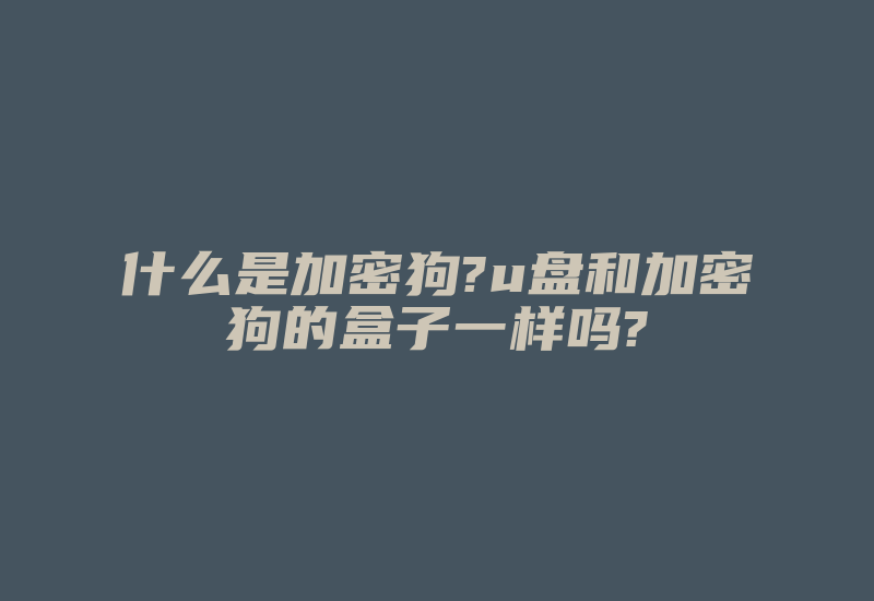 什么是加密狗?u盘和加密狗的盒子一样吗?-加密狗复制网