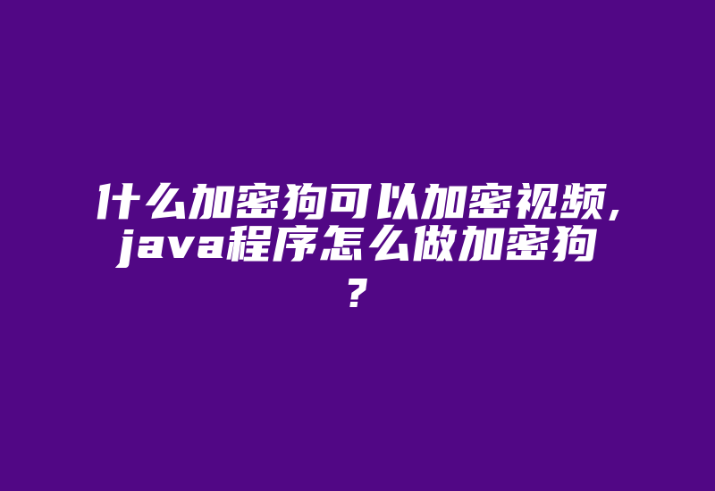 什么加密狗可以加密视频,java程序怎么做加密狗?-加密狗复制网