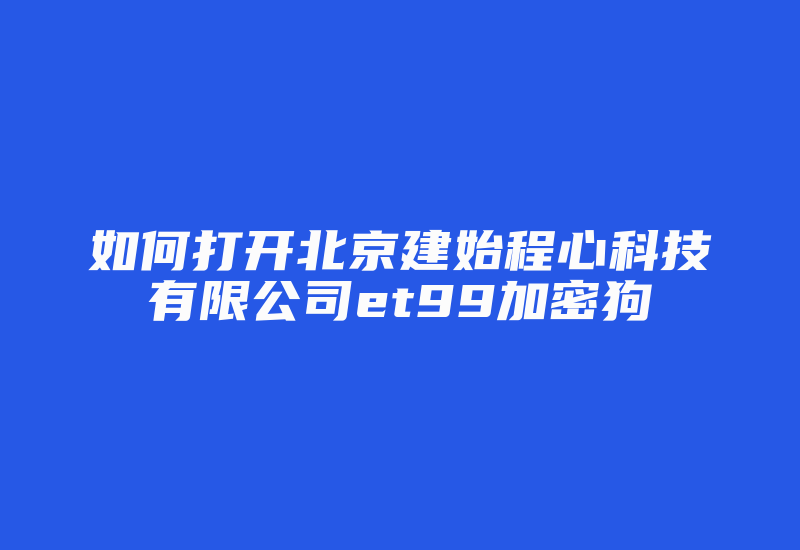 如何打开北京建始程心科技有限公司et99加密狗-加密狗复制网