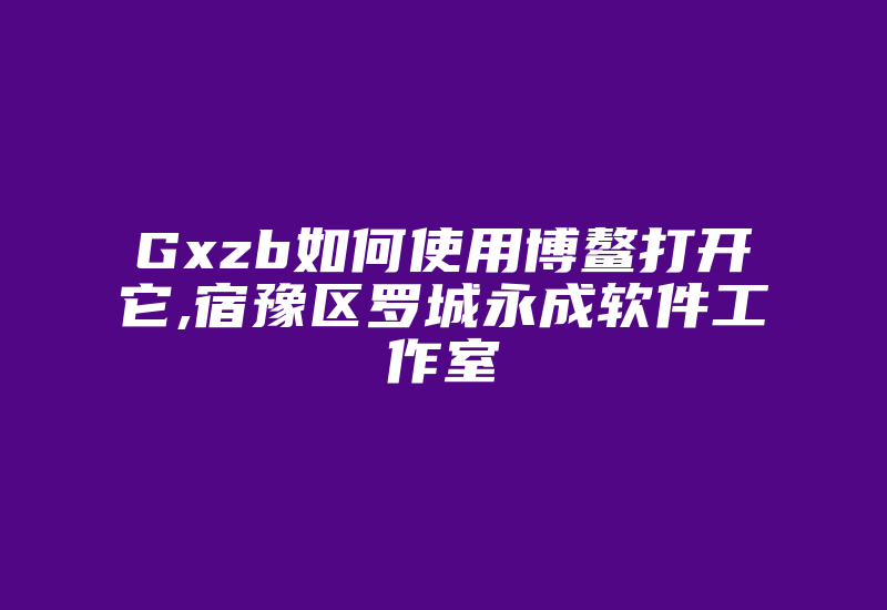 Gxzb如何使用博鳌打开它,宿豫区罗城永成软件工作室-加密狗复制网