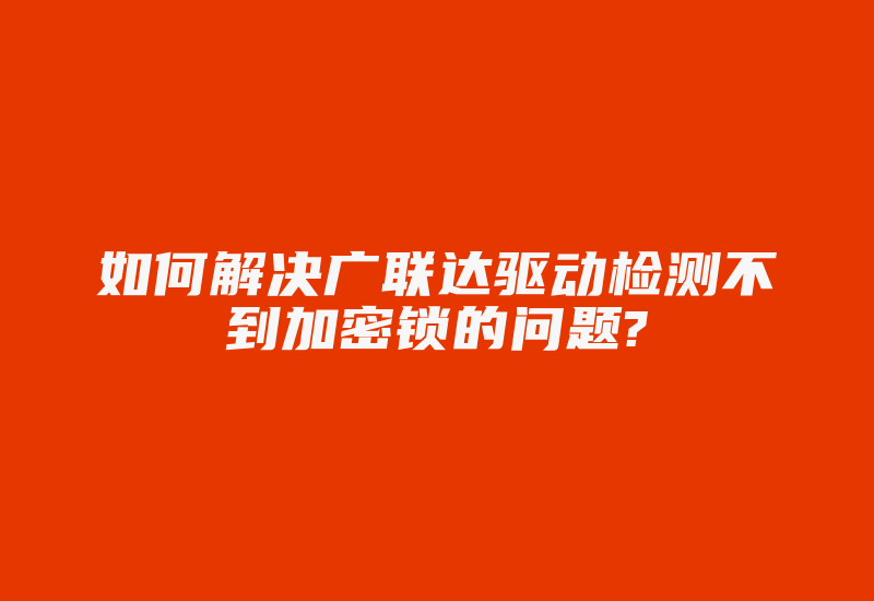 如何解决广联达驱动检测不到加密锁的问题?-加密狗复制网